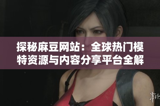 探秘麻豆网站：全球热门模特资源与内容分享平台全解析