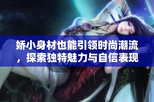 娇小身材也能引领时尚潮流，探索独特魅力与自信表现的完美结合