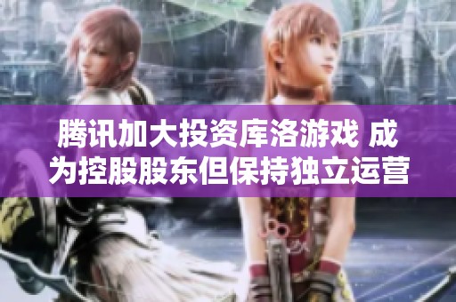 腾讯加大投资库洛游戏 成为控股股东但保持独立运营