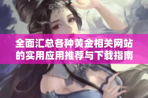 全面汇总各种黄金相关网站的实用应用推荐与下载指南