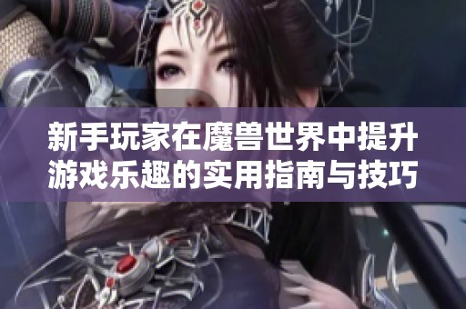 新手玩家在魔兽世界中提升游戏乐趣的实用指南与技巧分享
