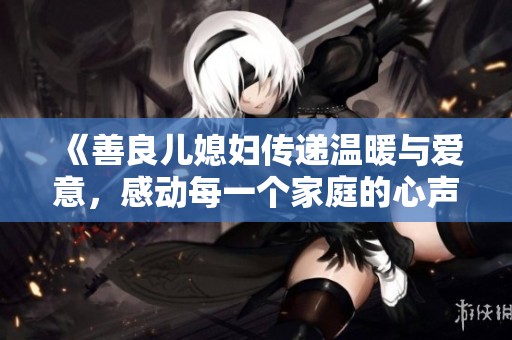 《善良儿媳妇传递温暖与爱意，感动每一个家庭的心声》