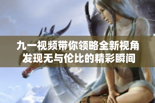 九一视频带你领略全新视角 发现无与伦比的精彩瞬间