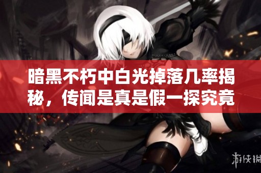 暗黑不朽中白光掉落几率揭秘，传闻是真是假一探究竟