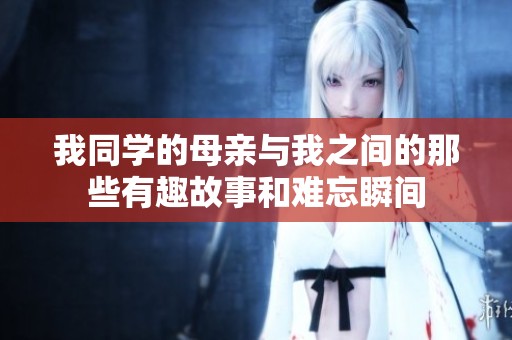我同学的母亲与我之间的那些有趣故事和难忘瞬间