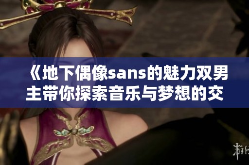 《地下偶像sans的魅力双男主带你探索音乐与梦想的交织旅程》