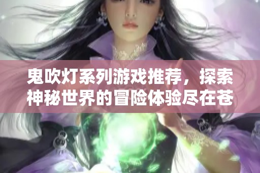 鬼吹灯系列游戏推荐，探索神秘世界的冒险体验尽在苍穹手游网