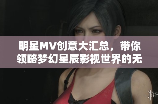 明星MV创意大汇总，带你领略梦幻星辰影视世界的无限魅力