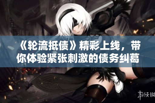 《轮流抵债》精彩上线，带你体验紧张刺激的债务纠葛与人生选择