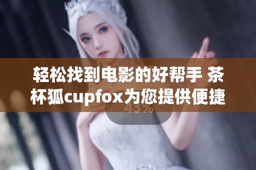 轻松找到电影的好帮手 茶杯狐cupfox为您提供便捷搜索体验
