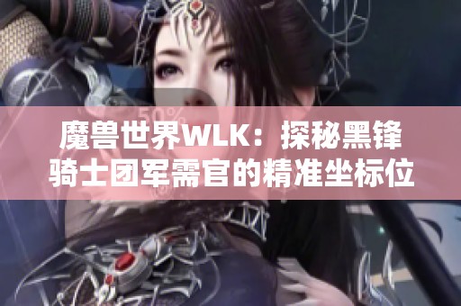 魔兽世界WLK：探秘黑锋骑士团军需官的精准坐标位置