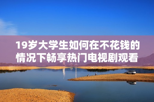 19岁大学生如何在不花钱的情况下畅享热门电视剧观看体验