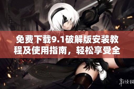 免费下载9.1破解版安装教程及使用指南，轻松享受全功能体验