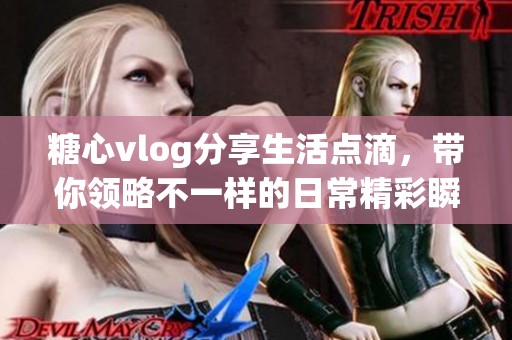 糖心vlog分享生活点滴，带你领略不一样的日常精彩瞬间