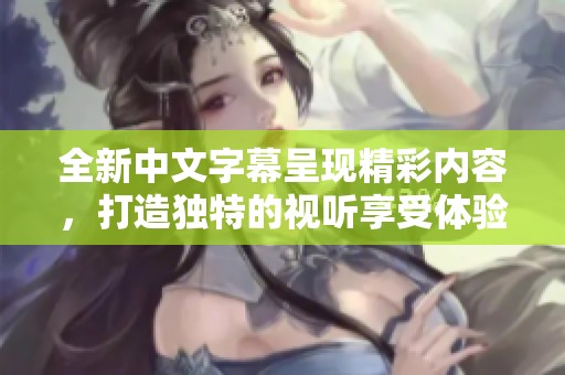 全新中文字幕呈现精彩内容，打造独特的视听享受体验与互动乐趣
