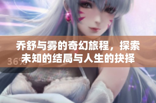 乔舒与雾的奇幻旅程，探索未知的结局与人生的抉择