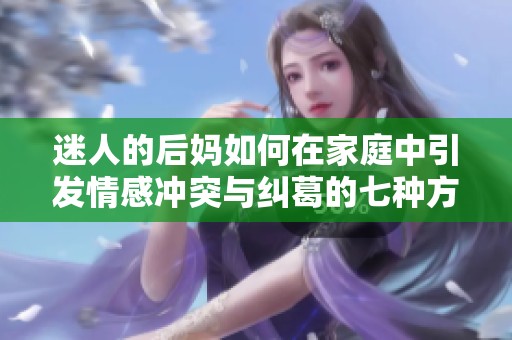 迷人的后妈如何在家庭中引发情感冲突与纠葛的七种方式