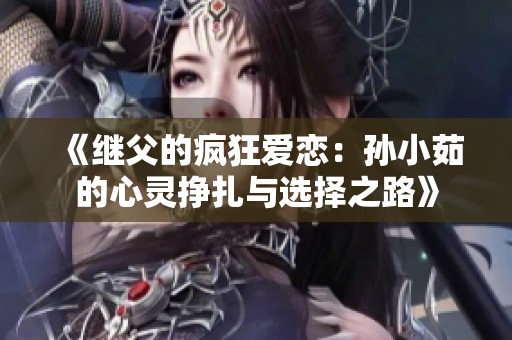 《继父的疯狂爱恋：孙小茹的心灵挣扎与选择之路》