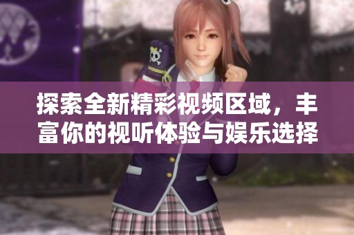 探索全新精彩视频区域，丰富你的视听体验与娱乐选择
