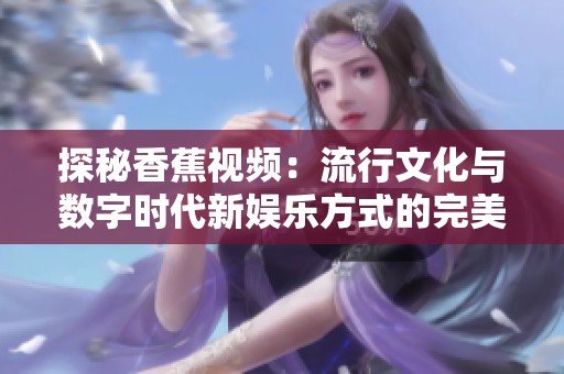 探秘香蕉视频：流行文化与数字时代新娱乐方式的完美结合