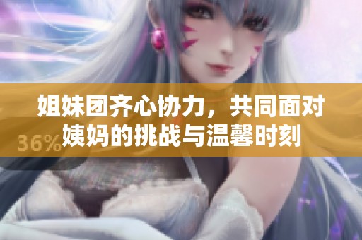 姐妹团齐心协力，共同面对姨妈的挑战与温馨时刻