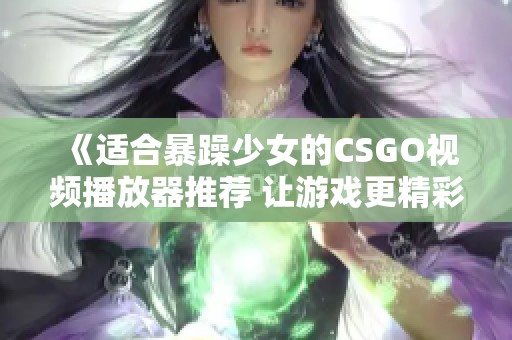 《适合暴躁少女的CSGO视频播放器推荐 让游戏更精彩》