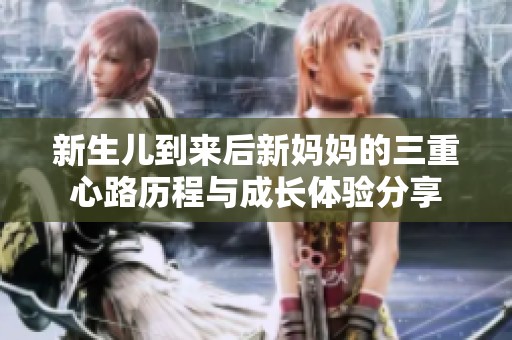 新生儿到来后新妈妈的三重心路历程与成长体验分享