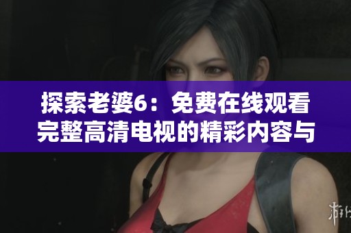 探索老婆6：免费在线观看完整高清电视的精彩内容与观看体验