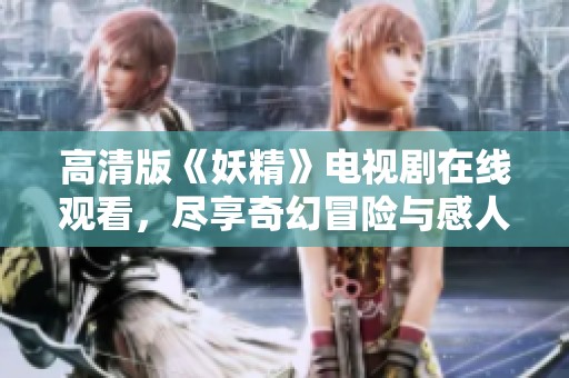 高清版《妖精》电视剧在线观看，尽享奇幻冒险与感人故事