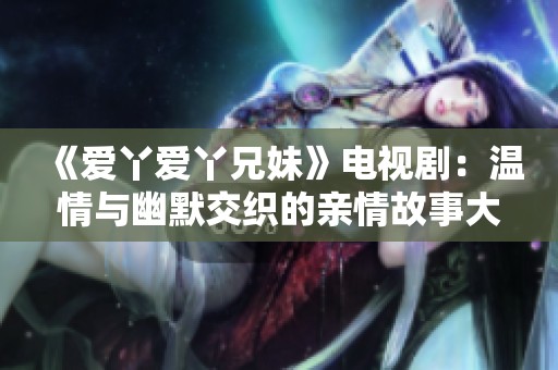《爱丫爱丫兄妹》电视剧：温情与幽默交织的亲情故事大揭密