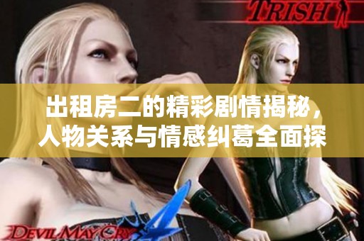 出租房二的精彩剧情揭秘，人物关系与情感纠葛全面探讨