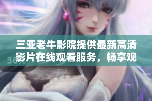 三亚老牛影院提供最新高清影片在线观看服务，畅享观影体验