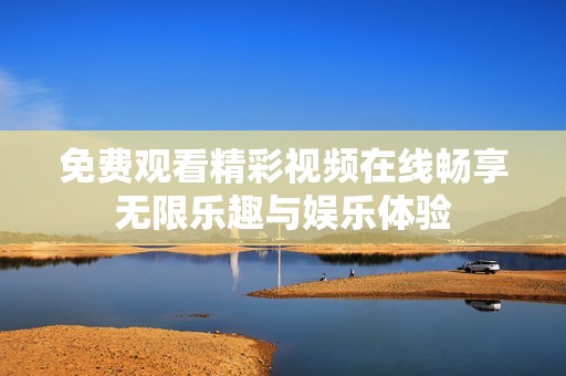 免费观看精彩视频在线畅享无限乐趣与娱乐体验