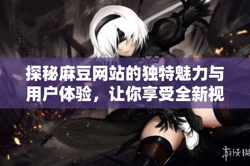 探秘麻豆网站的独特魅力与用户体验，让你享受全新视听盛宴