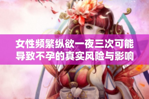 女性频繁纵欲一夜三次可能导致不孕的真实风险与影响