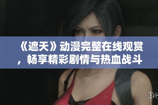 《遮天》动漫完整在线观赏，畅享精彩剧情与热血战斗体验