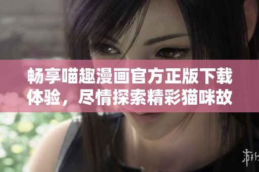 畅享喵趣漫画官方正版下载体验，尽情探索精彩猫咪故事！