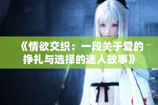 《情欲交织：一段关于爱的挣扎与选择的迷人故事》