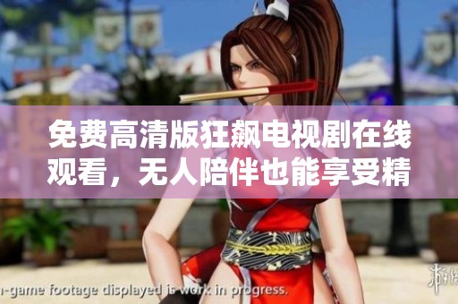 免费高清版狂飙电视剧在线观看，无人陪伴也能享受精彩剧情