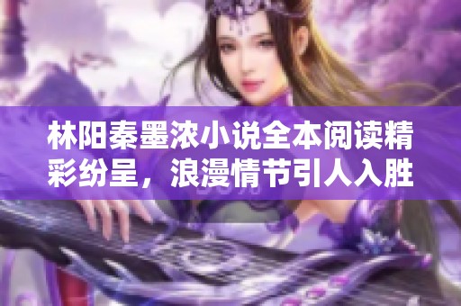 林阳秦墨浓小说全本阅读精彩纷呈，浪漫情节引人入胜不容错过