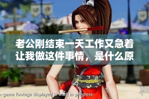 老公刚结束一天工作又急着让我做这件事情，是什么原因呢