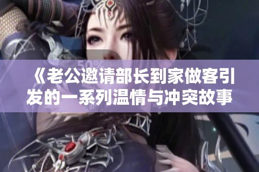 《老公邀请部长到家做客引发的一系列温情与冲突故事》