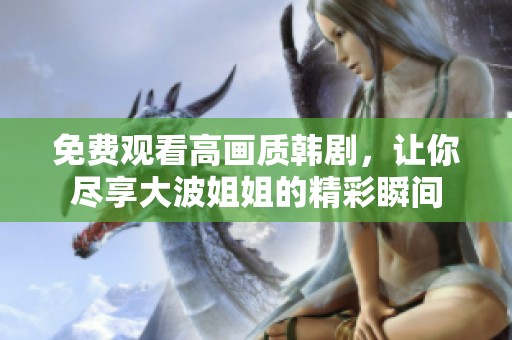 免费观看高画质韩剧，让你尽享大波姐姐的精彩瞬间