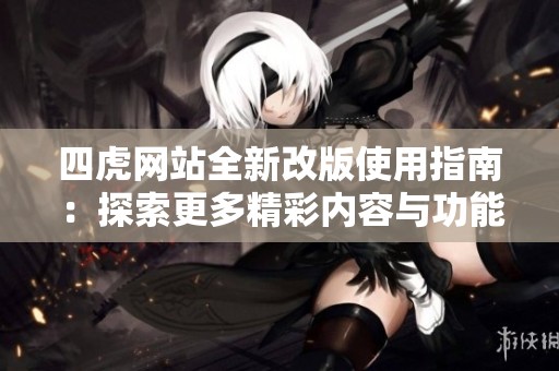 四虎网站全新改版使用指南：探索更多精彩内容与功能