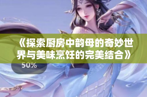 《探索厨房中韵母的奇妙世界与美味烹饪的完美结合》