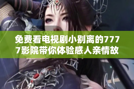 免费看电视剧小别离的7777影院带你体验感人亲情故事