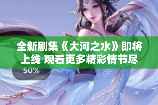 全新剧集《大河之水》即将上线 观看更多精彩情节尽在这里