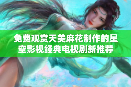 免费观赏天美麻花制作的星空影视经典电视剧新推荐