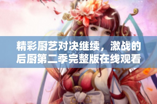 精彩厨艺对决继续，激战的后厨第二季完整版在线观看！
