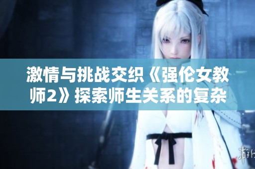激情与挑战交织《强伦女教师2》探索师生关系的复杂性与禁忌欲望
